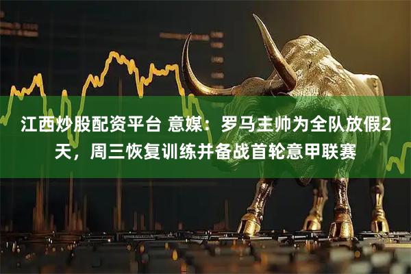 江西炒股配资平台 意媒：罗马主帅为全队放假2天，周三恢复训练并备战首轮意甲联赛