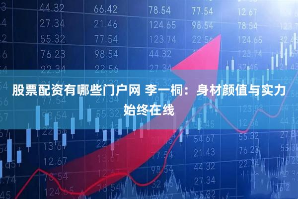 股票配资有哪些门户网 李一桐：身材颜值与实力始终在线