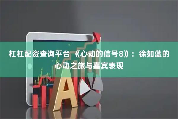 杠杠配资查询平台 《心动的信号8》：徐如蓝的心动之旅与嘉宾表现