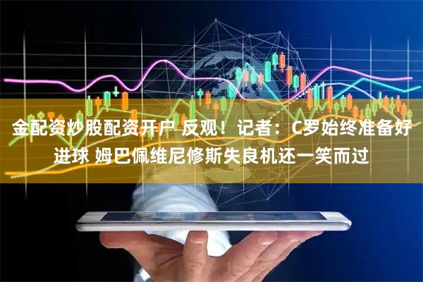 金配资炒股配资开户 反观！记者：C罗始终准备好进球 姆巴佩维尼修斯失良机还一笑而过